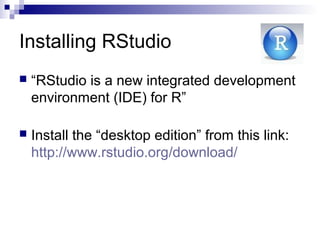 Installing RStudio
 “RStudio is a new integrated development
environment (IDE) for R”
 Install the “desktop edition” from this link:
http://www.rstudio.org/download/
 