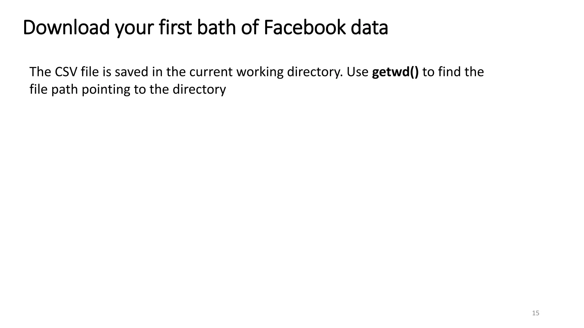 Download your first bath of Facebook data
The CSV file is saved in the current working directory. Use getwd() to find the
file path pointing to the directory
15
 