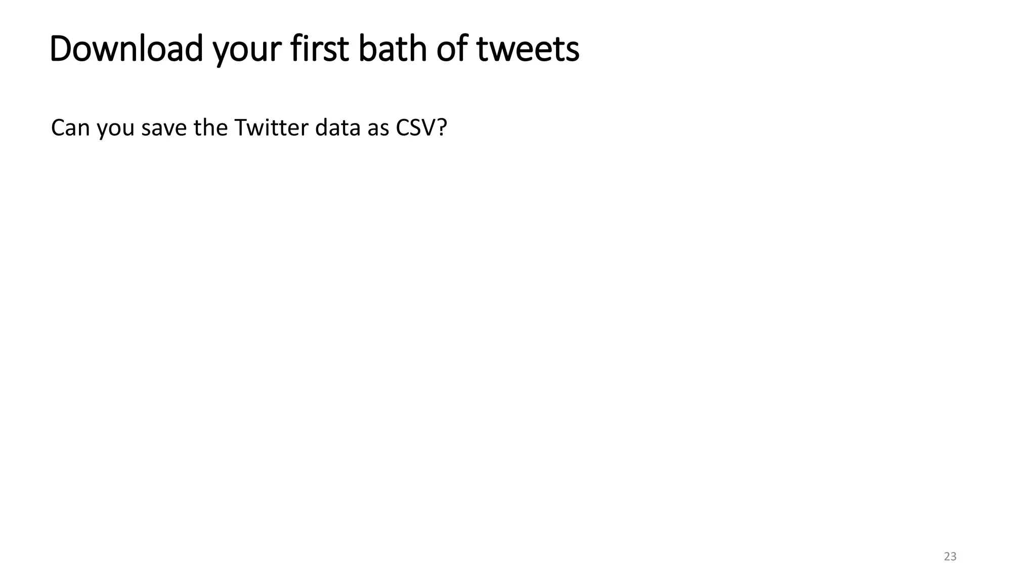 Download your first bath of tweets
23
Can you save the Twitter data as CSV?
 