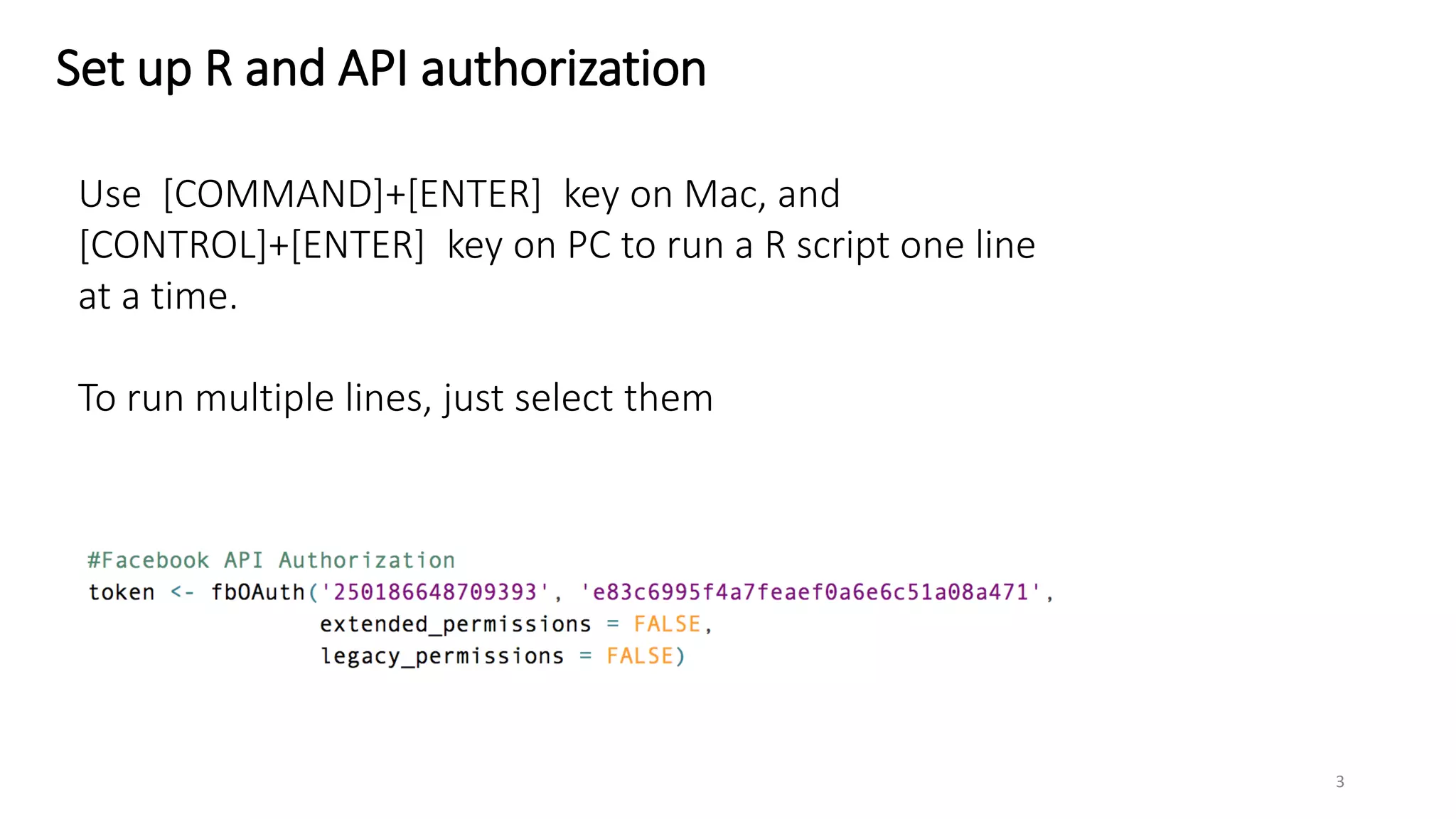 Set up R and API authorization
Use [COMMAND]+[ENTER] key on Mac, and
[CONTROL]+[ENTER] key on PC to run a R script one line
at a time.
To run multiple lines, just select them
3
 