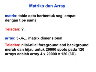 Matriks dan Array matrix:  table data berbentuk segi empat dengan tipe sama Teladan:   ?. array:  3-,4-,.. matrix dimensional  Teladan:  nilai-nilai foreground and background merah dan hijau untuk 20000 spots pada 120 arrays adalah array 4 x 20000 x 120 (3D). 