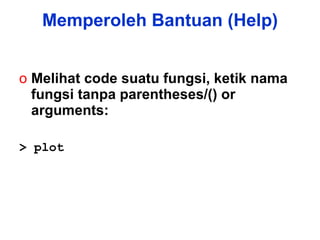 Memperoleh Bantuan (Help) Melihat code suatu fungsi, ketik nama fungsi tanpa parentheses/() or arguments: > plot 