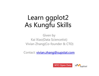Learn ggplot2
A K f SkillAs Kungfu Skills
Given by
Kai Xiao(Data Sciencetist)
Vi i Zh (C f d & CTO)Vivian Zhang(Co-founder & CTO)
Contact: vivian zhang@supstat comContact: vivian.zhang@supstat.com
 