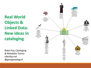 Real World
Objects &
Linked Data:
New ideas in
cataloging
Robin Fay, Cataloging
& Metadata Trainer
robinfay.net
@georgiawebgurl
 