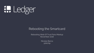 Rebooting the Smartcard
Rebooting Web Of Trust Paris Meetup
November 2016
Nicolas Bacca
@btchip
 
