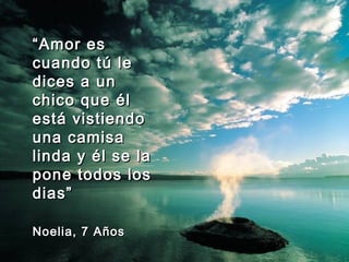 ““Amor esAmor es
cuando tú lecuando tú le
dices a undices a un
chico que élchico que él
está vistiendoestá vistiendo
una camisauna camisa
linda y él se lalinda y él se la
pone todos lospone todos los
dias”dias”
Noelia, 7 AñosNoelia, 7 Años
 