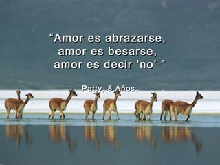 ““Amor es abrazarse,Amor es abrazarse,
amor es besarse,amor es besarse,
amor es decir ‘no’ ”amor es decir ‘no’ ”
Patty, 8 Años.Patty, 8 Años.
 