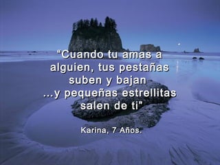 ““Cuando tu amas aCuando tu amas a
alguien, tus pestañasalguien, tus pestañas
suben y bajansuben y bajan
……y pequeñas estrellitasy pequeñas estrellitas
salen de ti”salen de ti”
Karina, 7 Años.Karina, 7 Años.
 