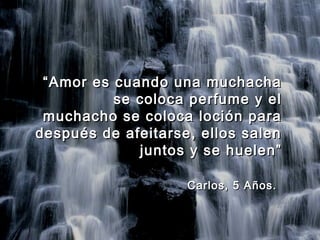 ““Amor es cuando una muchachaAmor es cuando una muchacha
se coloca perfume y else coloca perfume y el
muchacho se coloca loción paramuchacho se coloca loción para
después de afeitarse, ellos salendespués de afeitarse, ellos salen
juntos y se huelen”juntos y se huelen”
Carlos, 5 Años.Carlos, 5 Años.
 