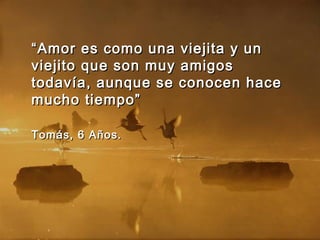 ““Amor es como una viejita y unAmor es como una viejita y un
viejito que son muy amigosviejito que son muy amigos
todavía, aunque se conocen hacetodavía, aunque se conocen hace
mucho tiempo”mucho tiempo”
Tomás, 6 Años.Tomás, 6 Años.
 