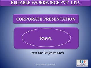 Trust the Professionnels
RELIABLE WORKFORCE PVT. LTD.
RELIABLE WORKFORCE PVT LTD
CORPORATE PRESENTATION
RWPL
 