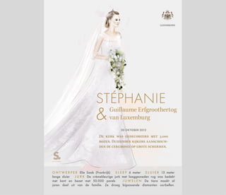 Guillaume Erfgroothertog
van Luxemburg
STÉPHANIE
20 OKTOBER 2012
De kerk was gedecoreerd met 3.000
rozen. Duizenden kijkers aanschouw-
den de ceremonie op grote schermen.
O N T W E R P E R Elie Saab (Frankrijk) S L E E P 6 meter S L U I E R 15 meter
lange sluier J U R K De crèmekleurige jurk met laaggesneden rug was bedekt
met kant en bezet met 50.000 parels J U W E L E N De tiara maakt al
jaren deel uit van de familie. Ze droeg bijpassende diamanten oorbellen.
LUXEMBURG
 