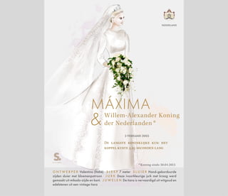 Willem-Alexander Koning
der Nederlanden *
MÁXIMA
2 FEBRUARI 2002
De langste koninklijke kus: het
koppel kuste 5.25 seconden lang
* Koning sinds 30.04.2013
O N T W E R P E R Valentino (Italië) S L E E P 7 meter S L U I E R Hand-geborduurde
zijden sluier met bloemenpatroon J U R K Deze ivoorkleurige jurk met kraag werd
gemaakt uit mikado-zijde en kant. J U W E L E N De tiara is vervaardigd uit witgoud en
edelstenen uit een vintage tiara
NEDERLAND
 
