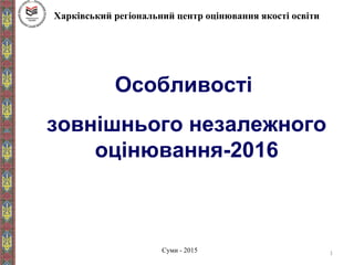 1
Особливості
зовнішнього незалежного
оцінювання-2016
Харківський регіональний центр оцінювання якості освіти
Суми - 2015
 