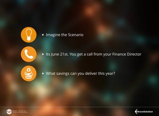 Imagine the Scenario
Its June 21st. You get a call from your Finance Director
What savings can you deliver this year?
 