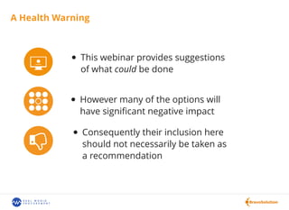 A Health Warning
This webinar provides suggestions
of what could be done
However many of the options will
have signiﬁcant negative impact
Consequently their inclusion here
should not necessarily be taken as
a recommendation
 