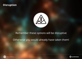 Disruption
Remember these options will be disruptive
Otherwise you would already have taken them!
 