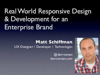 Real World Responsive Design
& Development for an
Enterprise Brand
                Matt Schiffman
   UX Designer / Developer / Technologist

                            @darrownet
                          darrownet.com
 