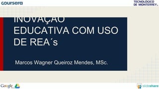 INOVAÇÃO 
EDUCATIVA COM USO 
DE REA´s 
Marcos Wagner Queiroz Mendes, MSc. 
 