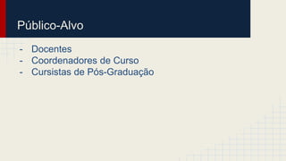 Público-Alvo 
- Docentes 
- Coordenadores de Curso 
- Cursistas de Pós-Graduação 
 
