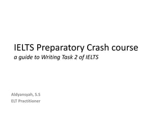 IELTS Preparatory Crash course
a guide to Writing Task 2 of IELTS
Aldyansyah, S.S
ELT Practitioner
 