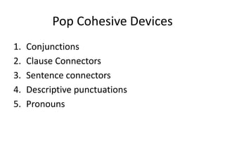 Pop Cohesive Devices
1. Conjunctions
2. Clause Connectors
3. Sentence connectors
4. Descriptive punctuations
5. Pronouns
 