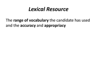 Lexical Resource
The range of vocabulary the candidate has used
and the accuracy and appropriacy
 