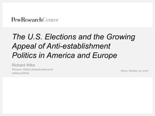 The U.S. Elections and the Growing
Appeal of Anti-establishment
Politics in America and Europe
Richard Wike
Director, Global Attitudes Research
@RichardWike
Rome, October 25, 2016
 