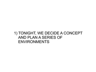 1) TONIGHT, WE DECIDE A CONCEPT
   AND PLAN A SERIES OF
   ENVIRONMENTS
 