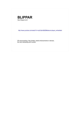 BLIPPAR
http://blippar.com/




 http://www.youtube.com/watch?v=mpt7qAnQ6Z8&feature=player_embedded




3D visual tracking. Very limited, needs enhancements in devices,
but very interesting and it works!
 