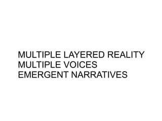 MULTIPLE LAYERED REALITY
MULTIPLE VOICES
EMERGENT NARRATIVES
 