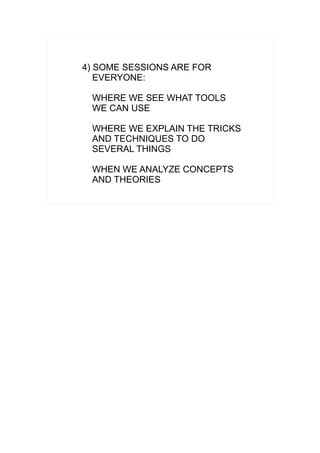 4) SOME SESSIONS ARE FOR
   EVERYONE:

 WHERE WE SEE WHAT TOOLS
 WE CAN USE

 WHERE WE EXPLAIN THE TRICKS
 AND TECHNIQUES TO DO
 SEVERAL THINGS

 WHEN WE ANALYZE CONCEPTS
 AND THEORIES
 