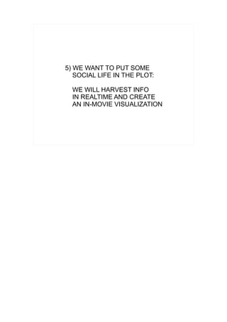 5) WE WANT TO PUT SOME
   SOCIAL LIFE IN THE PLOT:

  WE WILL HARVEST INFO
  IN REALTIME AND CREATE
  AN IN-MOVIE VISUALIZATION
 