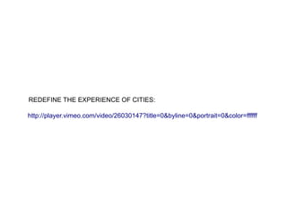REDEFINE THE EXPERIENCE OF CITIES:

http://player.vimeo.com/video/26030147?title=0&byline=0&portrait=0&color=ffffff
 