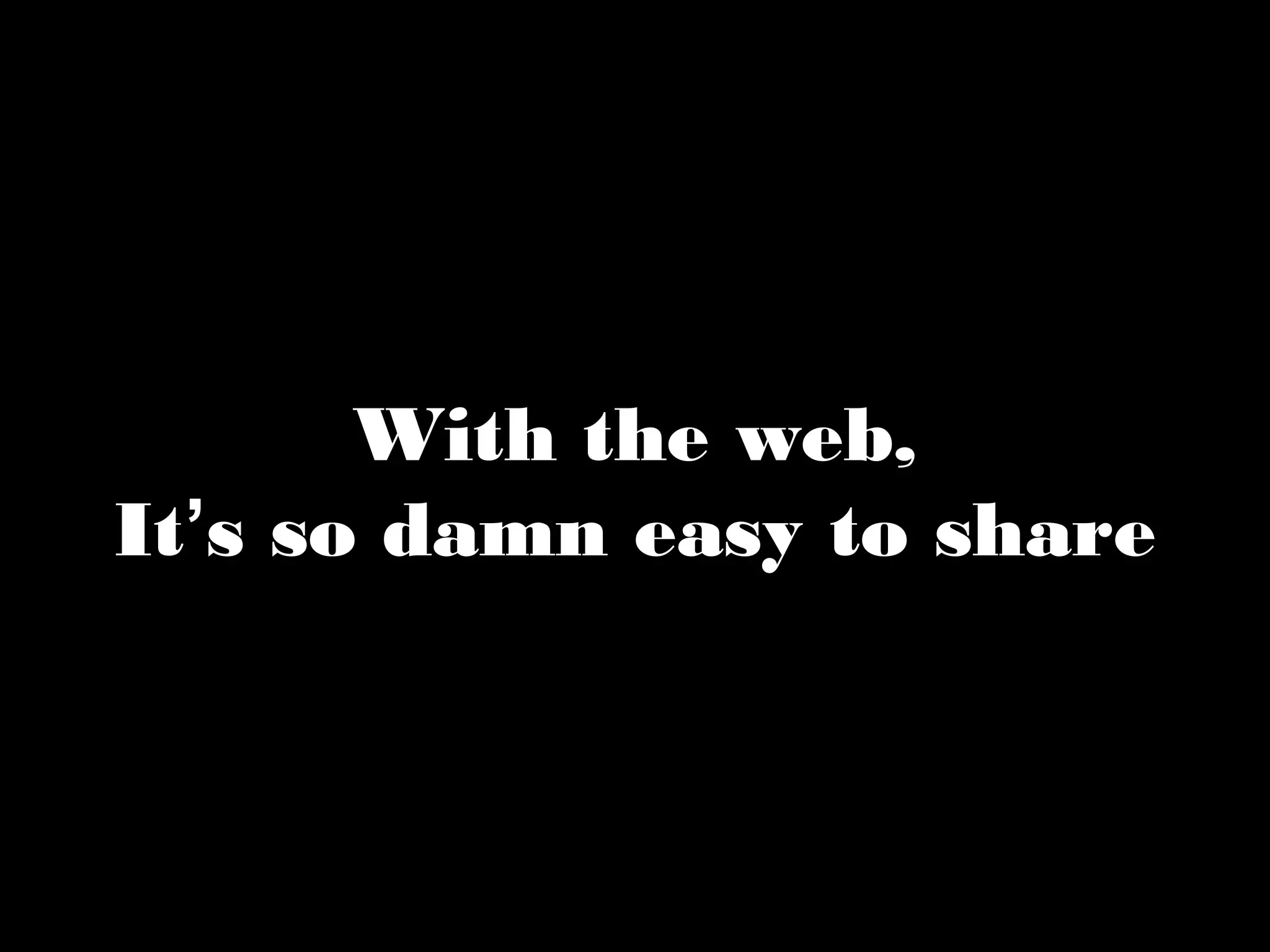 With the web, 
It’s so damn easy to share 
 