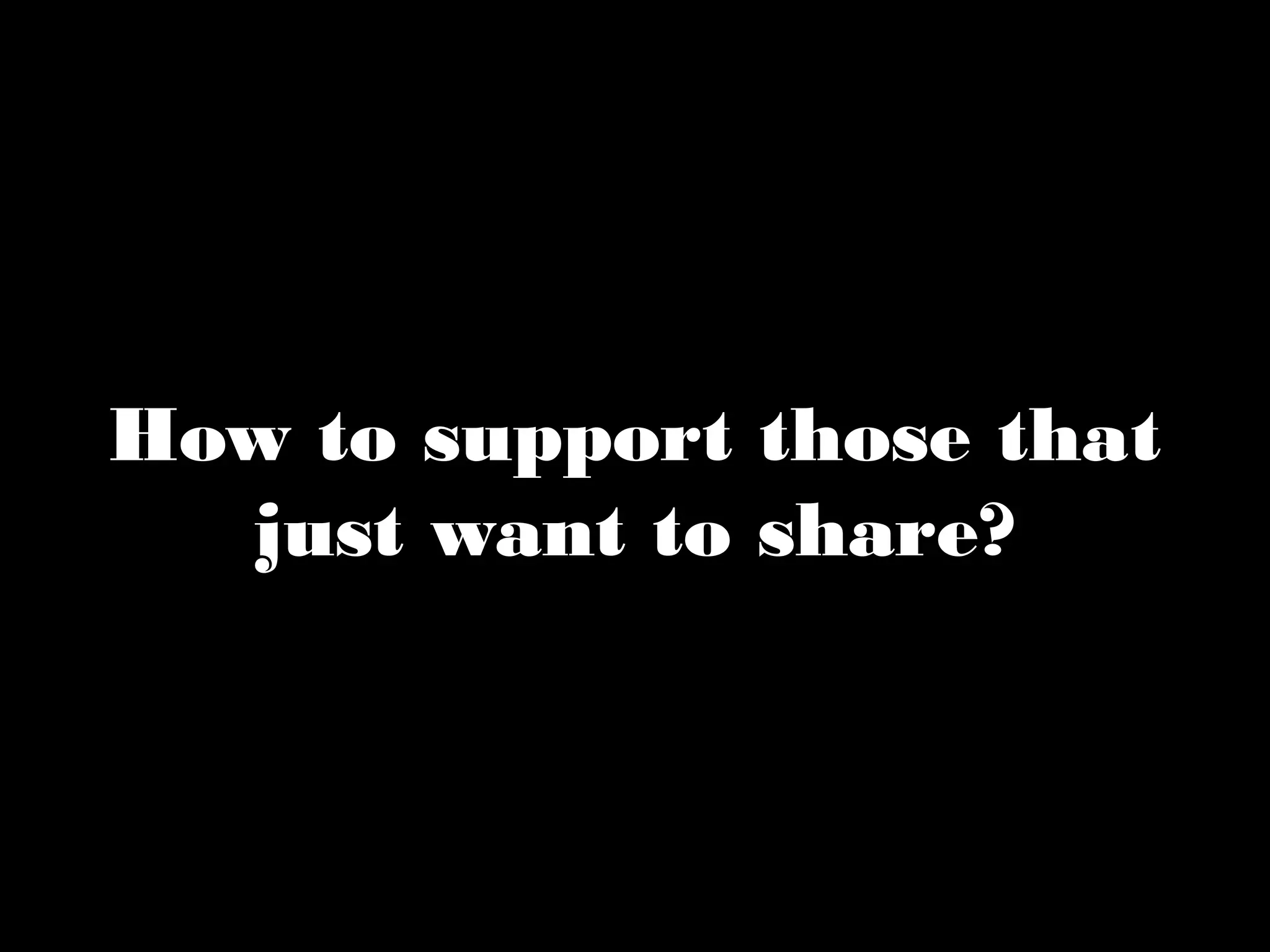 How to support those that 
just want to share? 
 