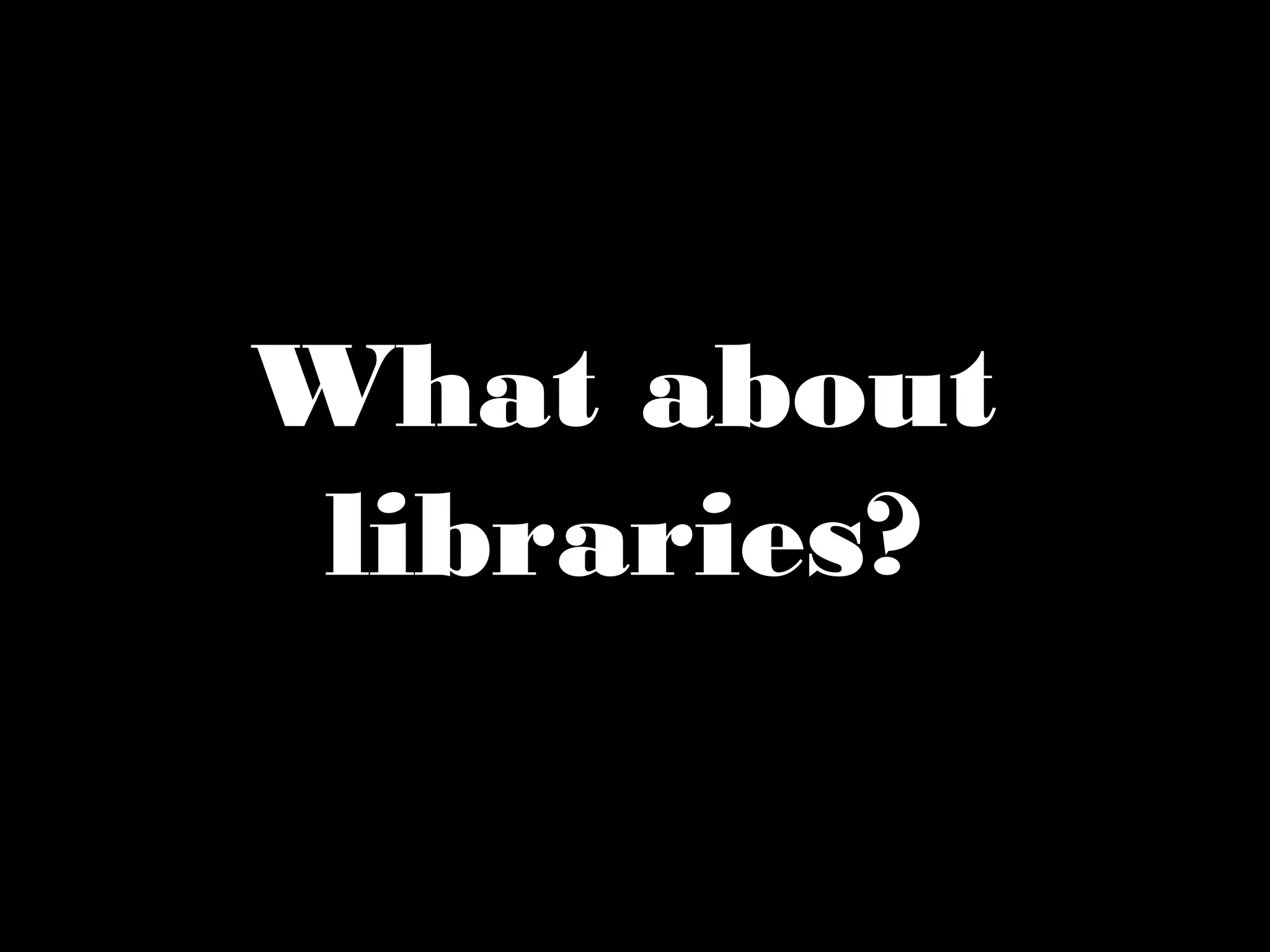 What about 
libraries? 
 