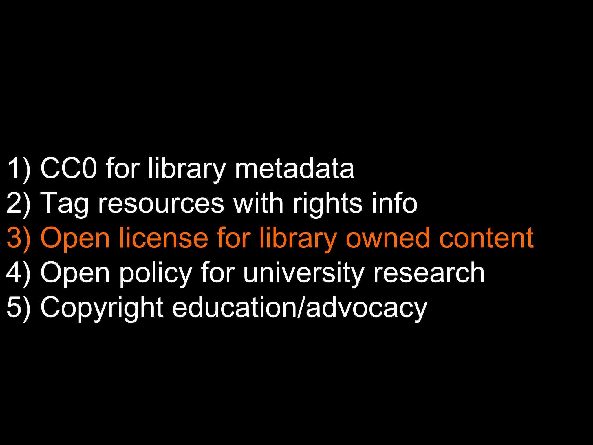 1) CC0 for library metadata 
2) Tag resources with rights info 
3) Open license for library owned content 
4) Open policy for university research 
5) Copyright education/advocacy 
 