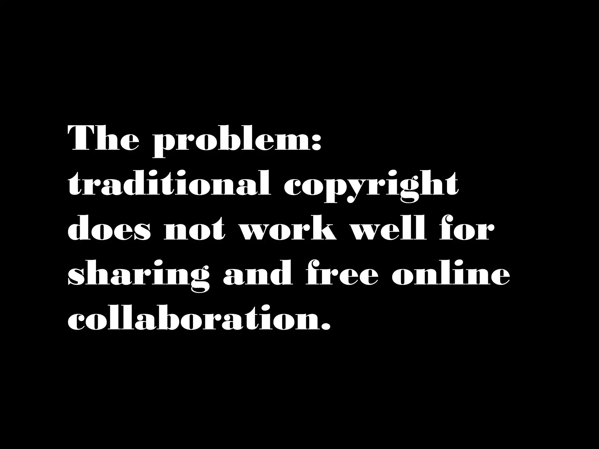 The problem: 
traditional copyright 
does not work well for 
sharing and free online 
collaboration. 
 