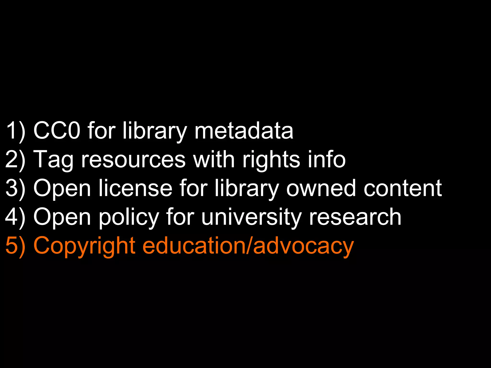 1) CC0 for library metadata 
2) Tag resources with rights info 
3) Open license for library owned content 
4) Open policy for university research 
5) Copyright education/advocacy 
 