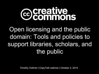 Open licensing and the public 
domain: Tools and policies to 
support libraries, scholars, 
and the public 
Timothy Vollmer | CopyTalk webinar | October 2, 2014 
 