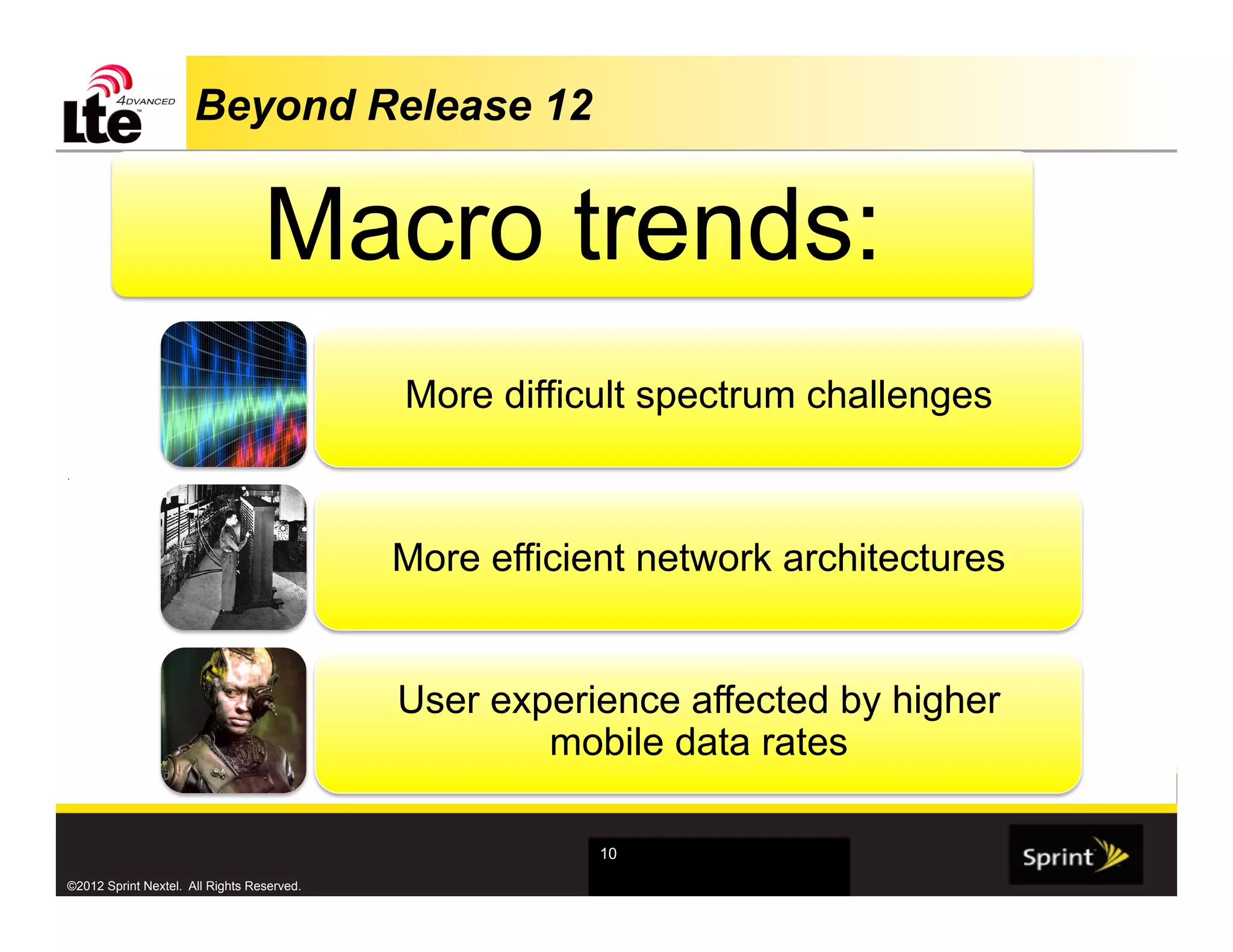 Beyond Release 12


                                  Macro trends:
                                            More difficult spectrum challenges
.




                                            More efficient network architectures


                                            User experience affected by higher
                                                    mobile data rates

                                                        10

©2012 Sprint Nextel. All Rights Reserved.
 