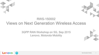 1Next Generation Wireless
RWS-150002
Views on Next Generation Wireless Access
3GPP RAN Workshop on 5G, Sep 2015
Lenovo, Motorola Mobility
 