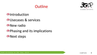 R A N w o r k s h o p o n 5 G , S e p . 2 0 1 5
© 3GPP 2012
© 3GPP 2015 2
Outline
Introduction
Usecases & services
New radio
Phasing and its implications
Next steps
 