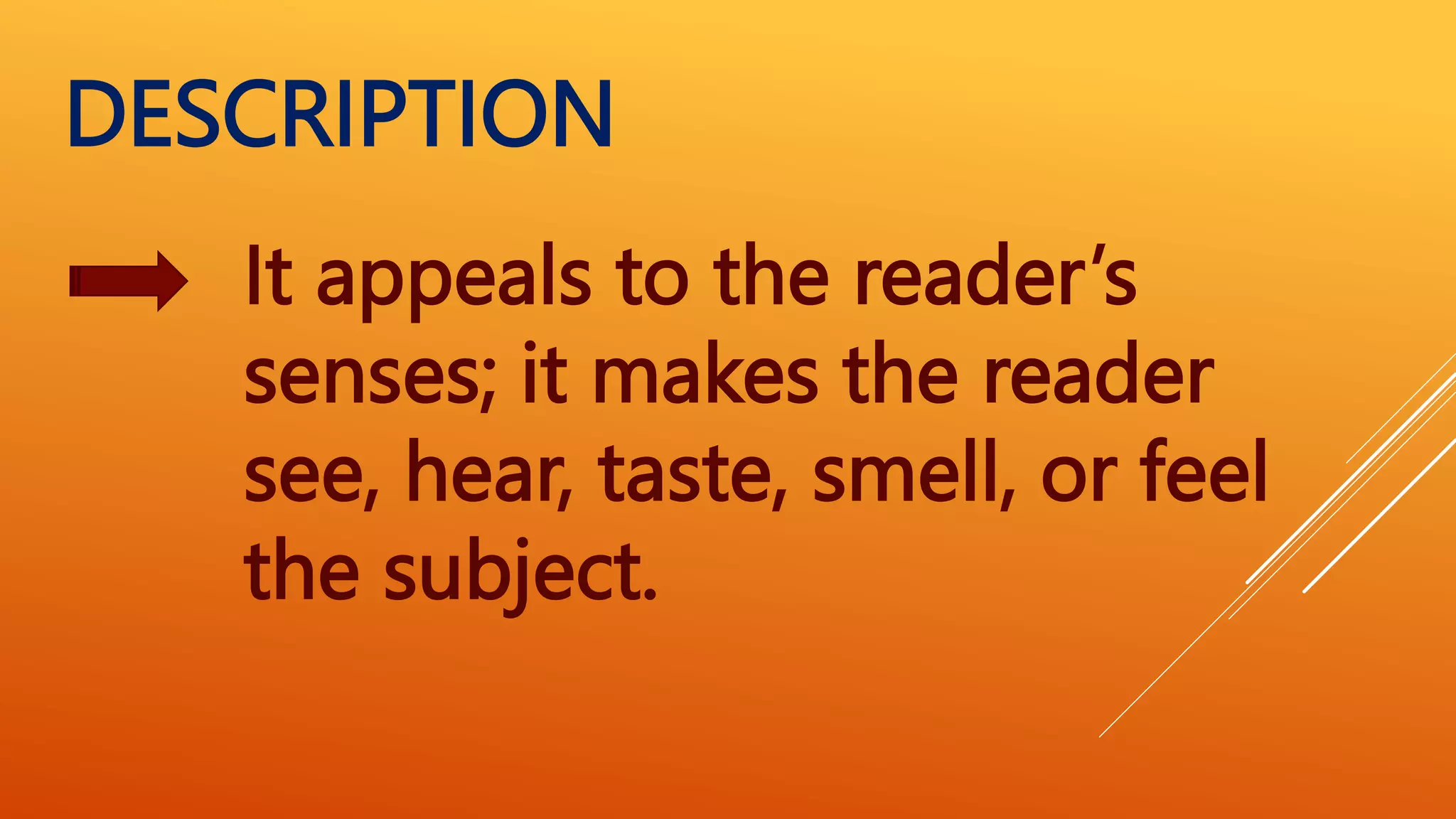 It appeals to the reader’s
senses; it makes the reader
see, hear, taste, smell, or feel
the subject.
DESCRIPTION
 