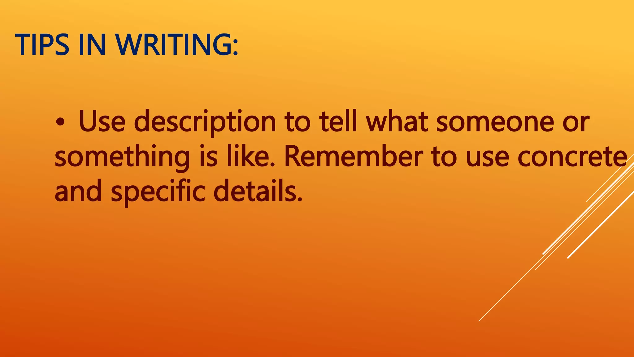 • Use description to tell what someone or
something is like. Remember to use concrete
and specific details.
TIPS IN WRITING:
 