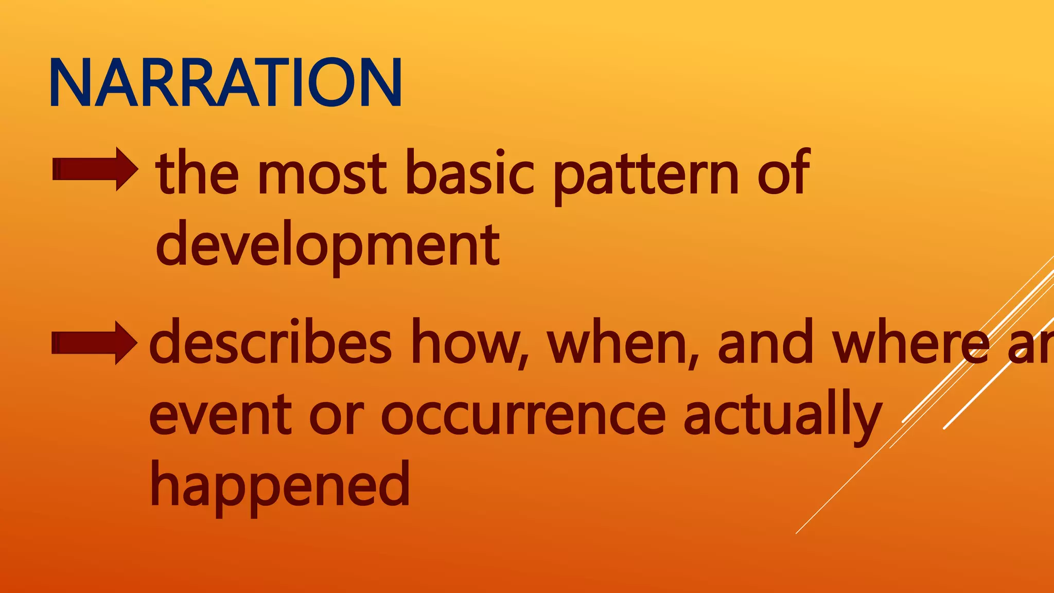 the most basic pattern of
development
NARRATION
describes how, when, and where an
event or occurrence actually
happened
 