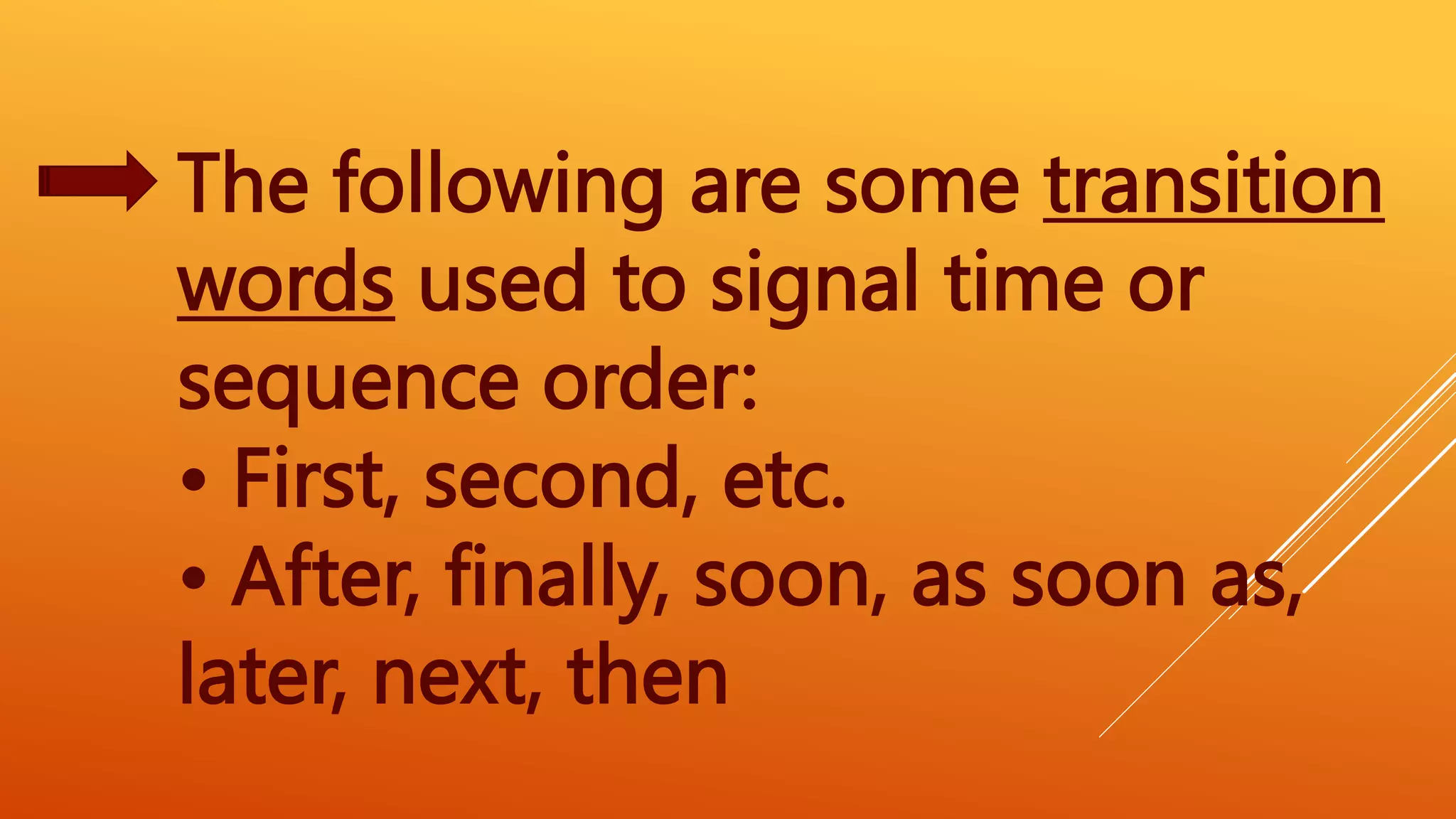 The following are some transition
words used to signal time or
sequence order:
• First, second, etc.
• After, finally, soon, as soon as,
later, next, then
 