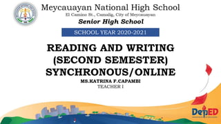 SCHOOL YEAR 2020-2021
READING AND WRITING
(SECOND SEMESTER)
SYNCHRONOUS/ONLINE
MS.KATRINA F.CAPAMBI
TEACHER I
 