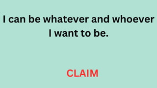 I can be whatever and whoever
I want to be.
CLAIM
 